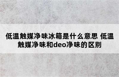 低温触媒净味冰箱是什么意思 低温触媒净味和deo净味的区别